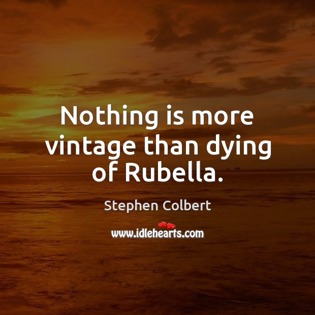 Nothing is more vintage than dying of Rubella. Stephen Colbert Picture Quote