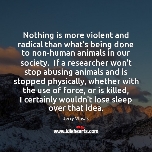 Nothing is more violent and radical than what’s being done to non-human 