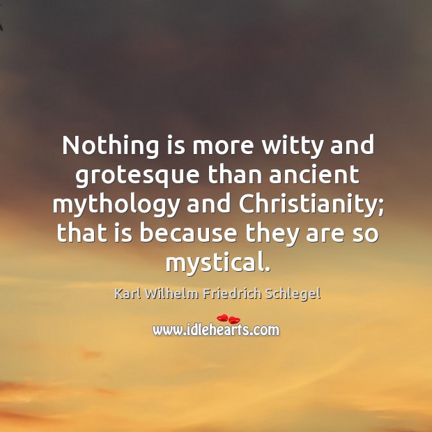 Nothing is more witty and grotesque than ancient mythology and christianity; that is because they are so mystical. Karl Wilhelm Friedrich Schlegel Picture Quote