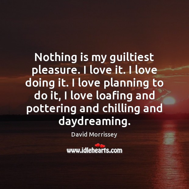 Nothing is my guiltiest pleasure. I love it. I love doing it. David Morrissey Picture Quote