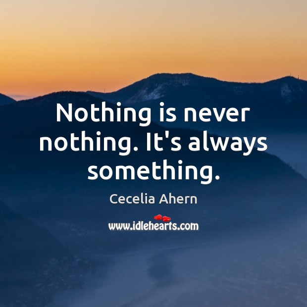Nothing is never nothing. It’s always something. Cecelia Ahern Picture Quote