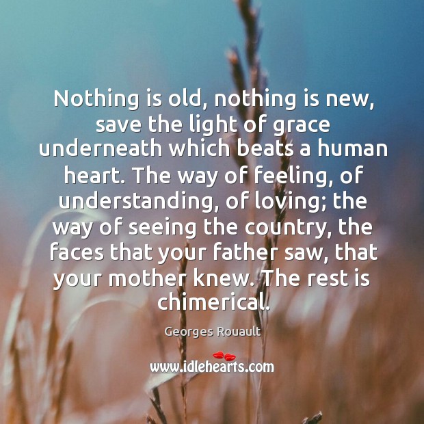 Nothing is old, nothing is new, save the light of grace underneath which beats a human heart. Georges Rouault Picture Quote