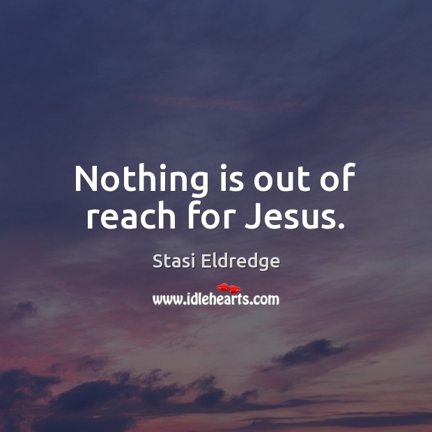Nothing is out of reach for Jesus. Stasi Eldredge Picture Quote