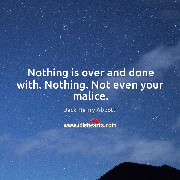 Nothing is over and done with. Nothing. Not even your malice. Jack Henry Abbott Picture Quote