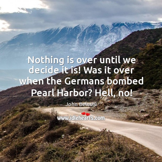 Nothing is over until we decide it is! was it over when the germans bombed pearl harbor? hell, no! John Belushi Picture Quote