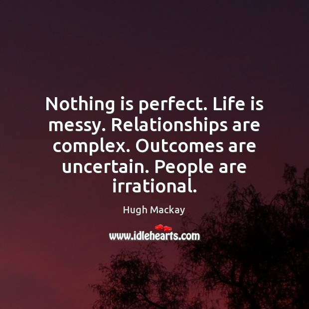 Nothing is perfect. Life is messy. Relationships are complex. Outcomes are uncertain. Hugh Mackay Picture Quote