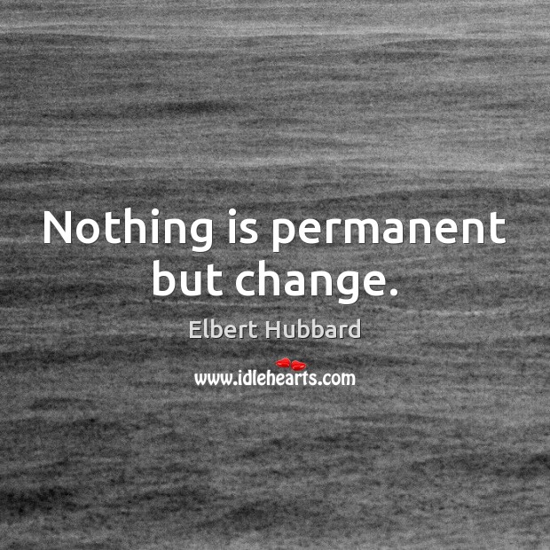 Nothing is permanent but change. Elbert Hubbard Picture Quote