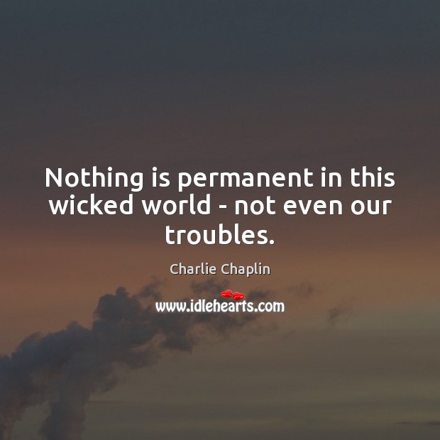 Nothing is permanent in this wicked world – not even our troubles. Charlie Chaplin Picture Quote