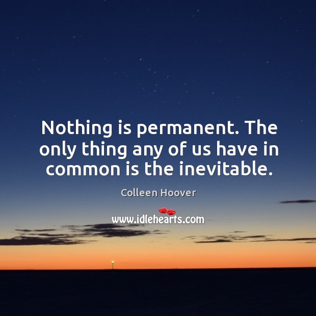 Nothing is permanent. The only thing any of us have in common is the inevitable. Image