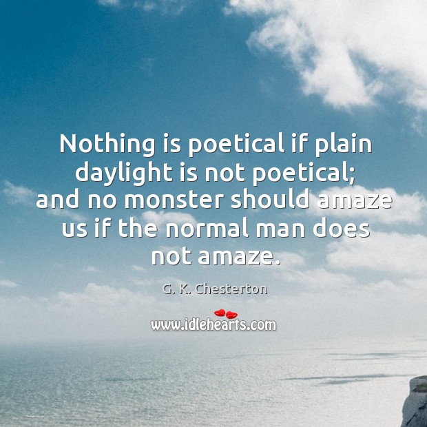 Nothing is poetical if plain daylight is not poetical; and no monster should amaze us if the normal man does not amaze. G. K. Chesterton Picture Quote