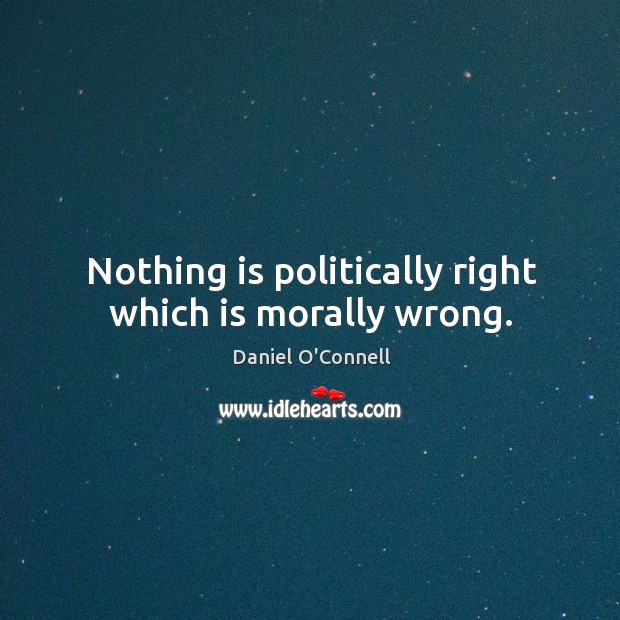 Nothing is politically right which is morally wrong. Daniel O’Connell Picture Quote