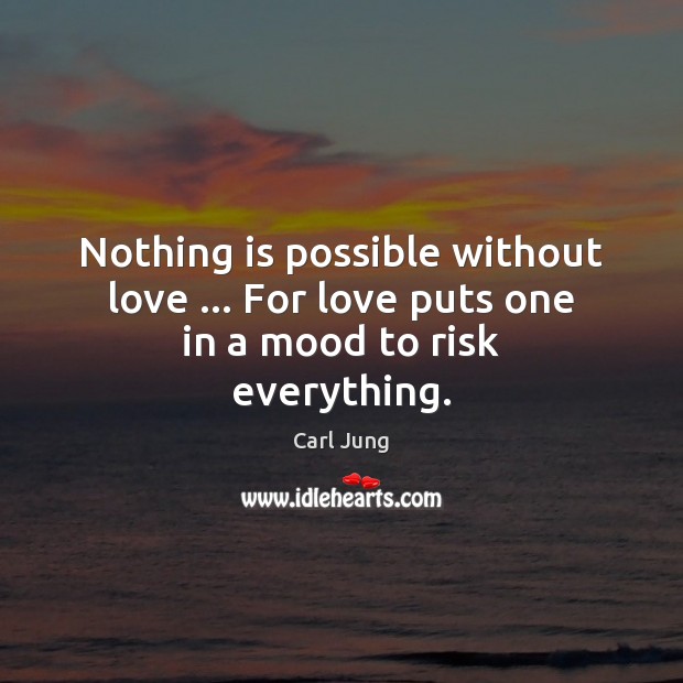 Nothing is possible without love … For love puts one in a mood to risk everything. Carl Jung Picture Quote