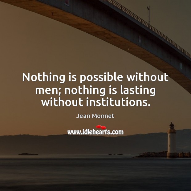 Nothing is possible without men; nothing is lasting without institutions. Jean Monnet Picture Quote