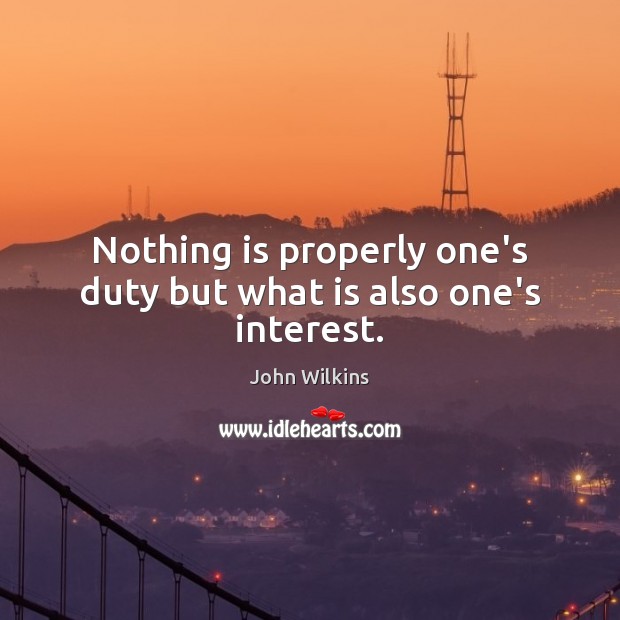 Nothing is properly one’s duty but what is also one’s interest. John Wilkins Picture Quote