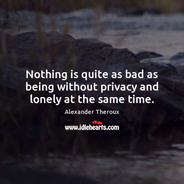 Nothing is quite as bad as being without privacy and lonely at the same time. Alexander Theroux Picture Quote