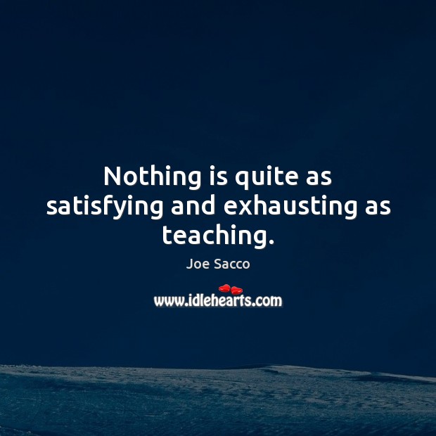 Nothing is quite as satisfying and exhausting as teaching. Joe Sacco Picture Quote