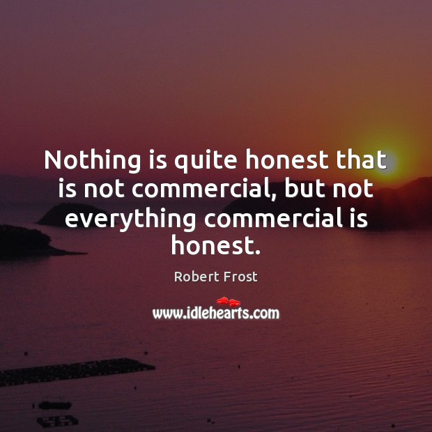 Nothing is quite honest that is not commercial, but not everything commercial is honest. Robert Frost Picture Quote