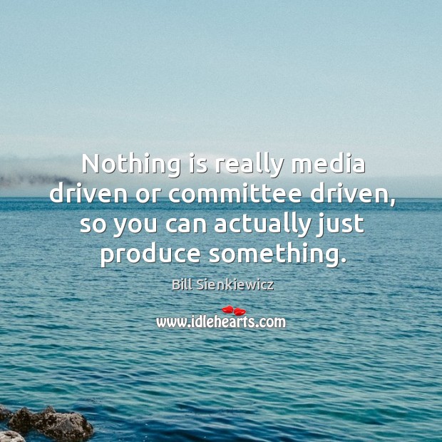 Nothing is really media driven or committee driven, so you can actually just produce something. Bill Sienkiewicz Picture Quote