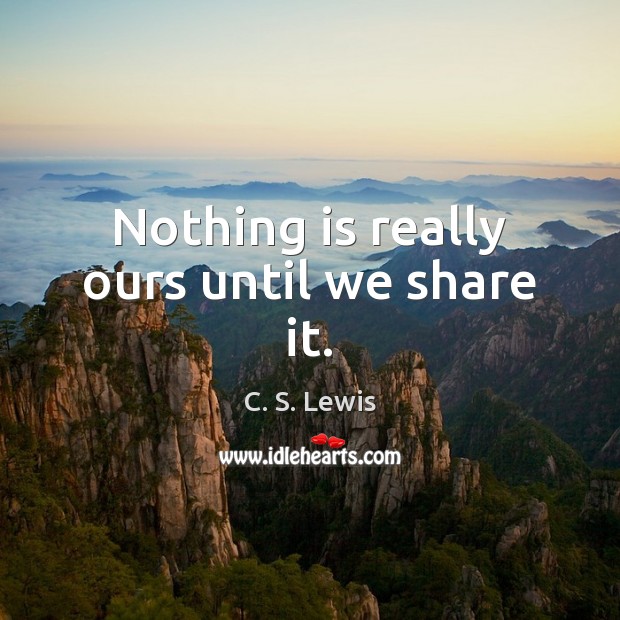 Nothing is really ours until we share it. C. S. Lewis Picture Quote
