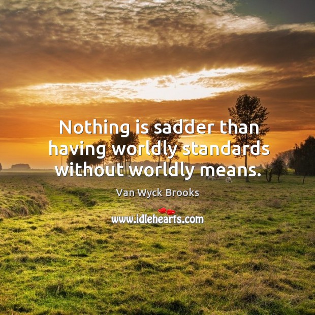Nothing is sadder than having worldly standards without worldly means. Van Wyck Brooks Picture Quote