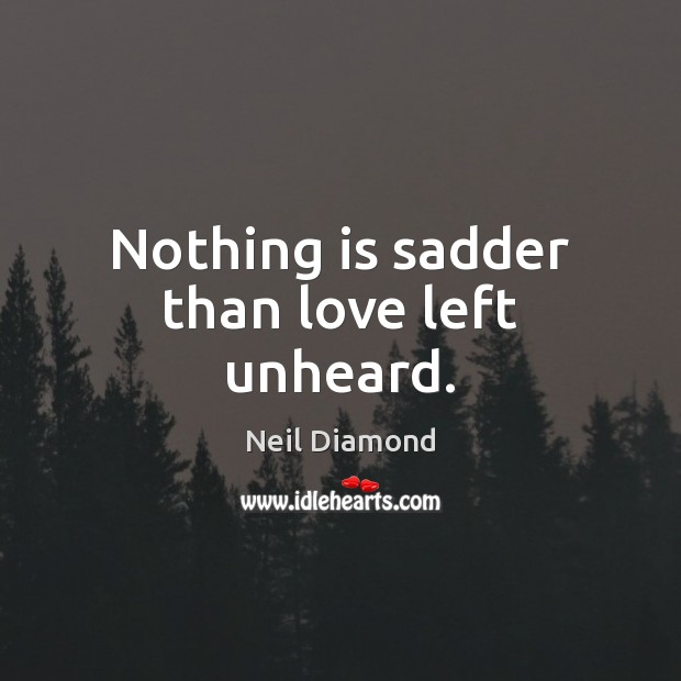 Nothing is sadder than love left unheard. Neil Diamond Picture Quote