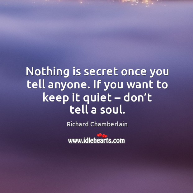 Nothing is secret once you tell anyone. If you want to keep it quiet – don’t tell a soul. Richard Chamberlain Picture Quote