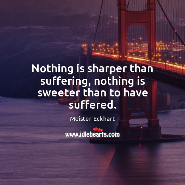 Nothing is sharper than suffering, nothing is sweeter than to have suffered. Meister Eckhart Picture Quote