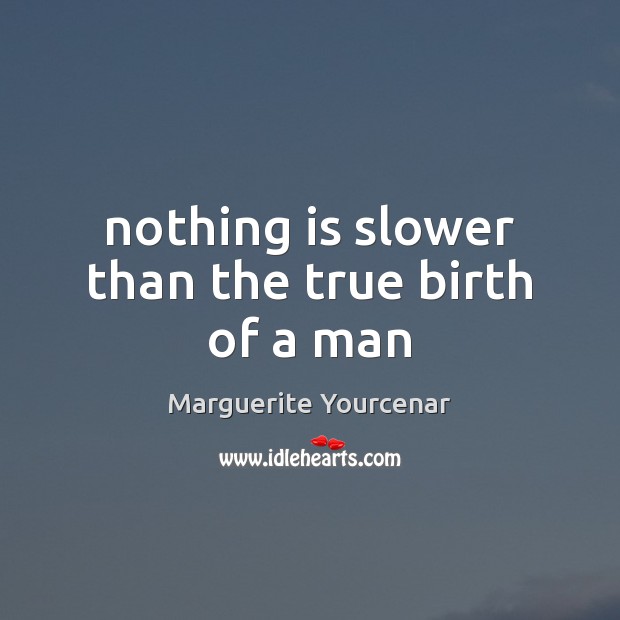 Nothing is slower than the true birth of a man Marguerite Yourcenar Picture Quote