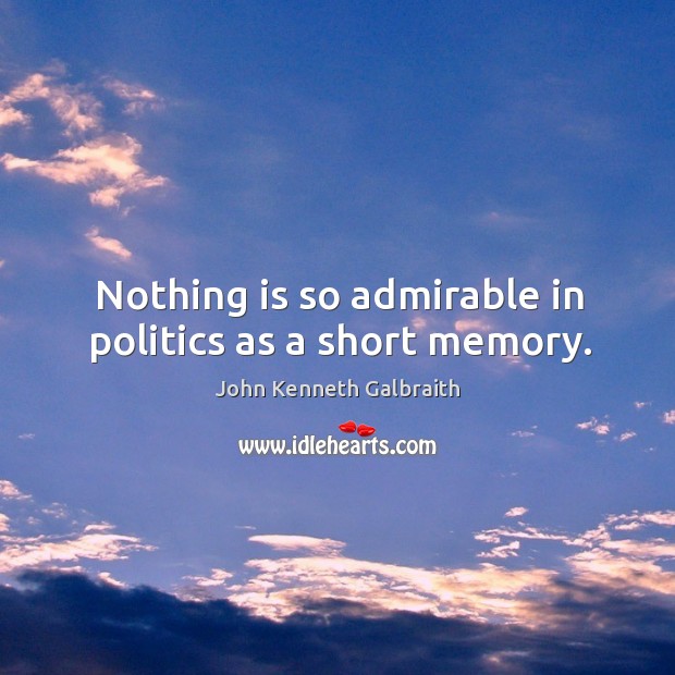 Nothing is so admirable in politics as a short memory. John Kenneth Galbraith Picture Quote