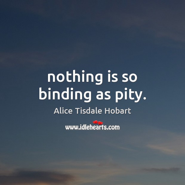 Nothing is so binding as pity. Alice Tisdale Hobart Picture Quote