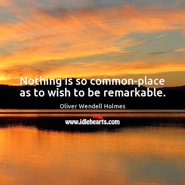 Nothing is so common-place as to wish to be remarkable. Oliver Wendell Holmes Picture Quote