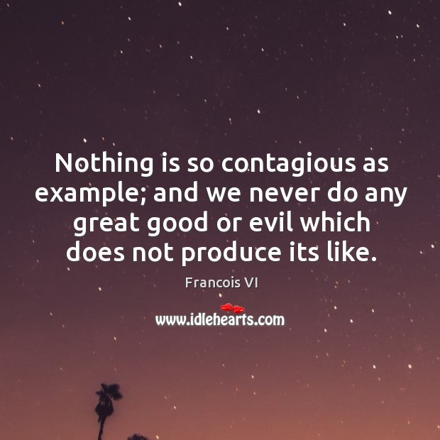 Nothing is so contagious as example; and we never do any great good or evil which does not produce its like. Duc De La Rochefoucauld Picture Quote