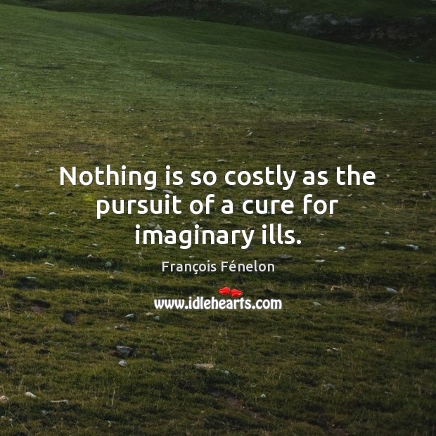 Nothing is so costly as the pursuit of a cure for imaginary ills. François Fénelon Picture Quote