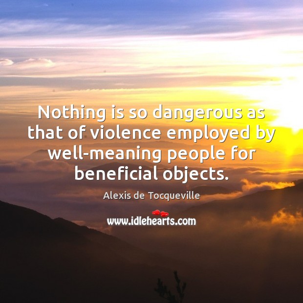 Nothing is so dangerous as that of violence employed by well-meaning people Alexis de Tocqueville Picture Quote