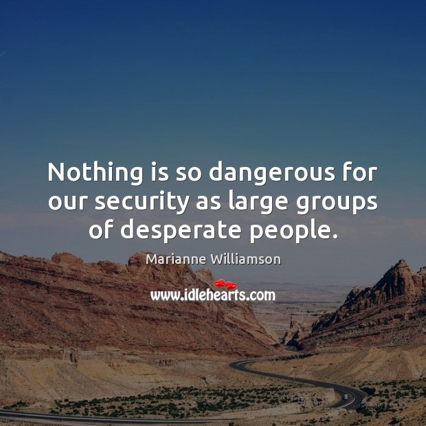 Nothing is so dangerous for our security as large groups of desperate people. Marianne Williamson Picture Quote