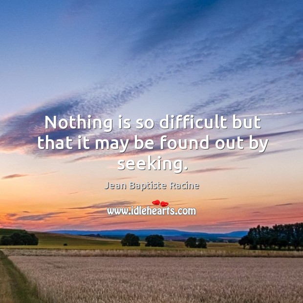 Nothing is so difficult but that it may be found out by seeking. Jean Baptiste Racine Picture Quote