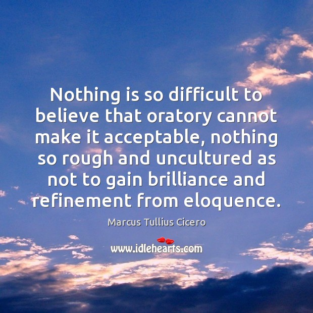 Nothing is so difficult to believe that oratory cannot make it acceptable, Marcus Tullius Cicero Picture Quote