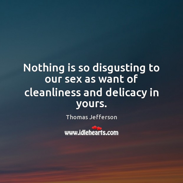 Nothing is so disgusting to our sex as want of cleanliness and delicacy in yours. Thomas Jefferson Picture Quote