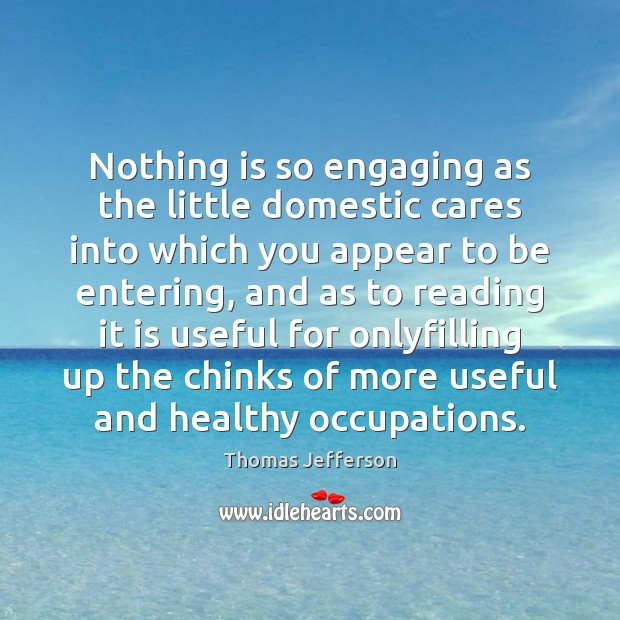 Nothing is so engaging as the little domestic cares into which you Thomas Jefferson Picture Quote