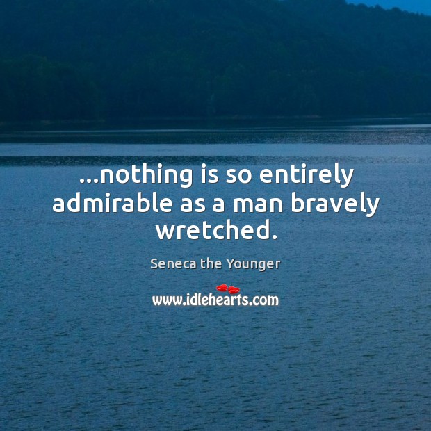 …nothing is so entirely admirable as a man bravely wretched. Seneca the Younger Picture Quote