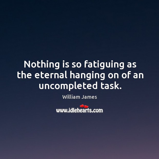 Nothing is so fatiguing as the eternal hanging on of an uncompleted task. William James Picture Quote