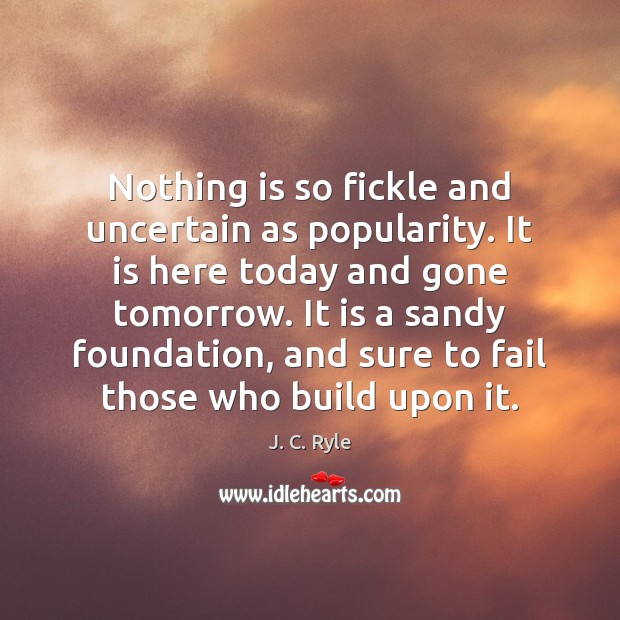 Nothing is so fickle and uncertain as popularity. It is here today J. C. Ryle Picture Quote