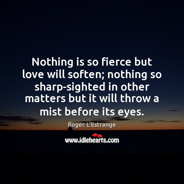 Nothing is so fierce but love will soften; nothing so sharp-sighted in Roger L’Estrange Picture Quote