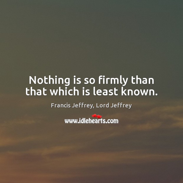 Nothing is so firmly than that which is least known. Francis Jeffrey, Lord Jeffrey Picture Quote