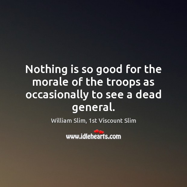 Nothing is so good for the morale of the troops as occasionally to see a dead general. William Slim, 1st Viscount Slim Picture Quote