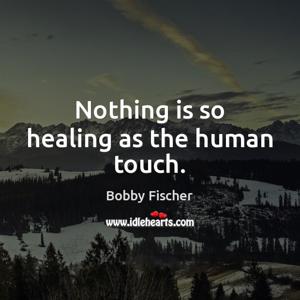 Nothing is so healing as the human touch. Bobby Fischer Picture Quote