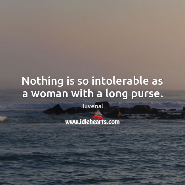 Nothing is so intolerable as a woman with a long purse. Juvenal Picture Quote