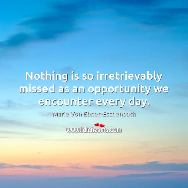 Nothing is so irretrievably missed as an opportunity we encounter every day. 