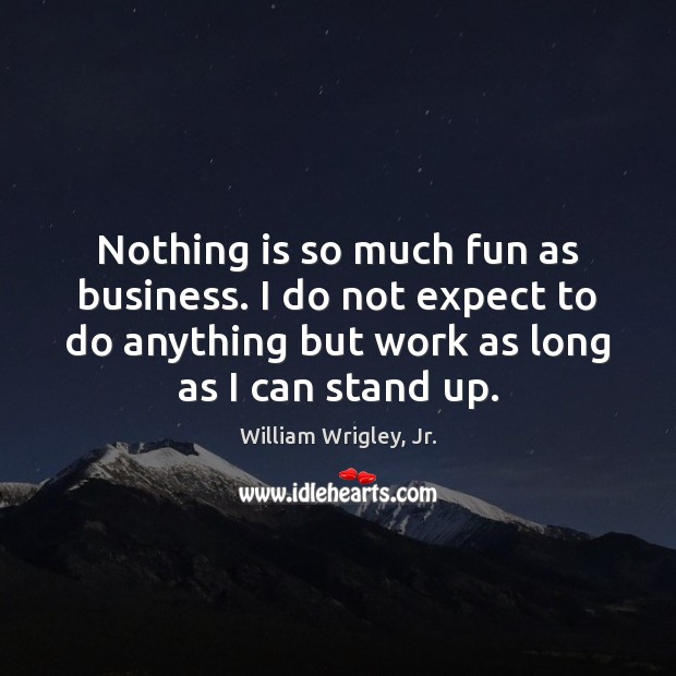 Nothing is so much fun as business. I do not expect to William Wrigley, Jr. Picture Quote