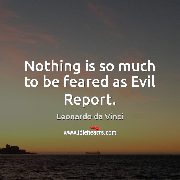 Nothing is so much to be feared as Evil Report. Leonardo da Vinci Picture Quote